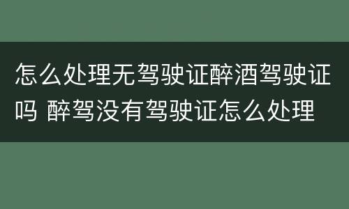 怎么处理无驾驶证醉酒驾驶证吗 醉驾没有驾驶证怎么处理