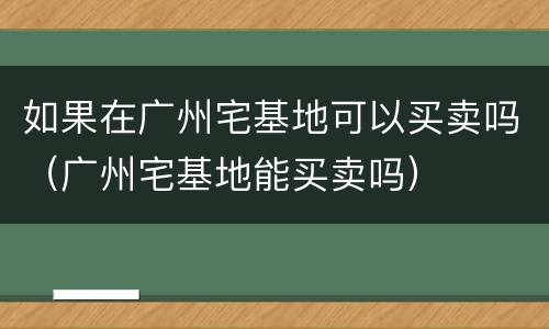 如果在广州宅基地可以买卖吗（广州宅基地能买卖吗）