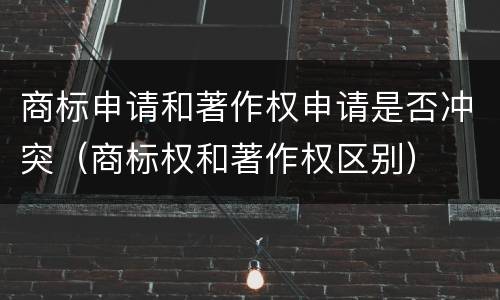 商标申请和著作权申请是否冲突（商标权和著作权区别）