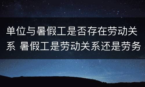 单位与暑假工是否存在劳动关系 暑假工是劳动关系还是劳务关系