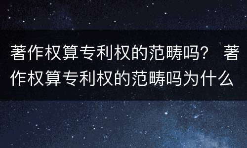 著作权算专利权的范畴吗？ 著作权算专利权的范畴吗为什么