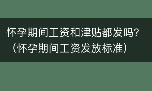 怀孕期间工资和津贴都发吗？（怀孕期间工资发放标准）