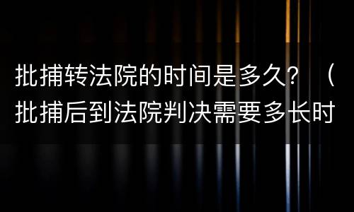 批捕转法院的时间是多久？（批捕后到法院判决需要多长时间）