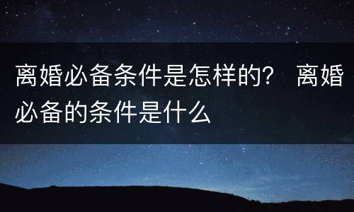 离婚必备条件是怎样的？ 离婚必备的条件是什么