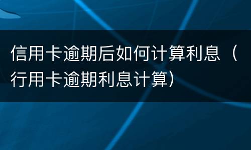 信用卡逾期后如何计算利息（行用卡逾期利息计算）