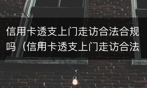 信用卡透支上门走访合法合规吗（信用卡透支上门走访合法合规吗知乎）