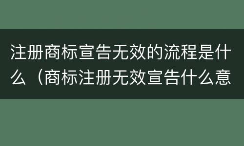 注册商标宣告无效的流程是什么（商标注册无效宣告什么意思）