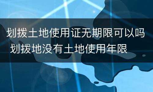 划拨土地使用证无期限可以吗 划拨地没有土地使用年限