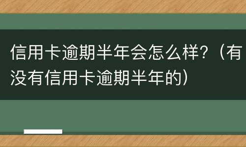 信用卡逾期半年会怎么样?（有没有信用卡逾期半年的）