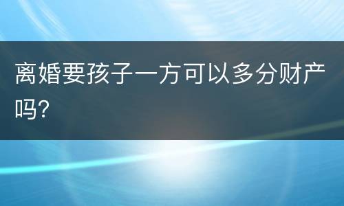 离婚要孩子一方可以多分财产吗？