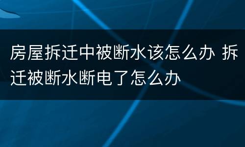 房屋拆迁中被断水该怎么办 拆迁被断水断电了怎么办