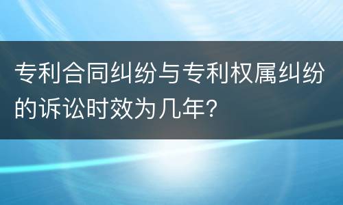 专利合同纠纷与专利权属纠纷的诉讼时效为几年？