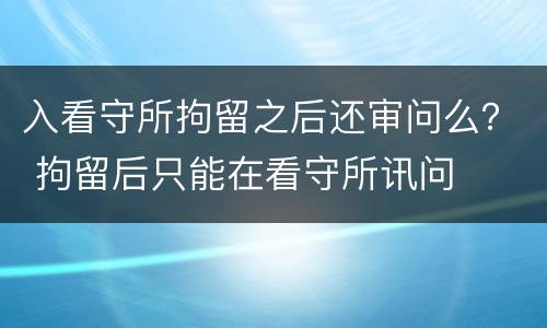 入看守所拘留之后还审问么？ 拘留后只能在看守所讯问