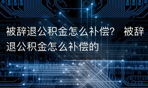 被辞退公积金怎么补偿？ 被辞退公积金怎么补偿的