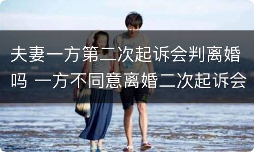 夫妻一方第二次起诉会判离婚吗 一方不同意离婚二次起诉会判吗