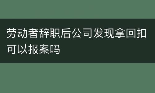 劳动者辞职后公司发现拿回扣可以报案吗