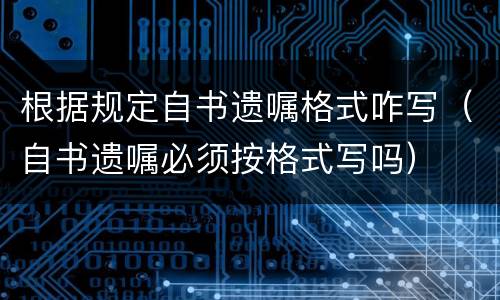 根据规定自书遗嘱格式咋写（自书遗嘱必须按格式写吗）