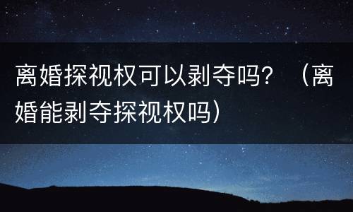 离婚探视权可以剥夺吗？（离婚能剥夺探视权吗）