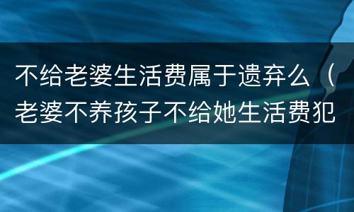 不给老婆生活费属于遗弃么（老婆不养孩子不给她生活费犯法吗）