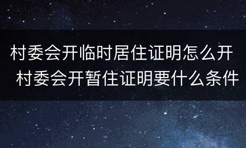 村委会开临时居住证明怎么开 村委会开暂住证明要什么条件