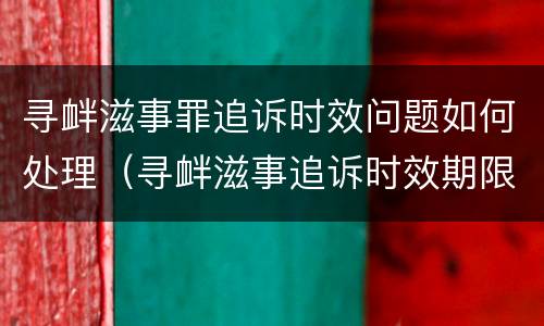 寻衅滋事罪追诉时效问题如何处理（寻衅滋事追诉时效期限怎么算）