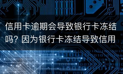 信用卡逾期会导致银行卡冻结吗? 因为银行卡冻结导致信用卡逾期