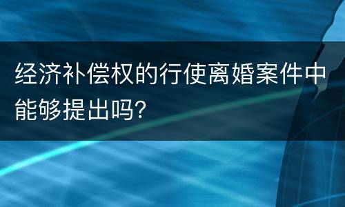 经济补偿权的行使离婚案件中能够提出吗？