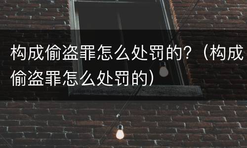 构成偷盗罪怎么处罚的?（构成偷盗罪怎么处罚的）