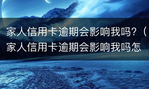 家人信用卡逾期会影响我吗?（家人信用卡逾期会影响我吗怎么办）