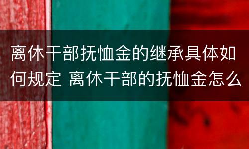 离休干部抚恤金的继承具体如何规定 离休干部的抚恤金怎么计算