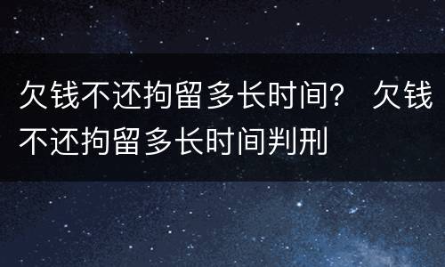 欠钱不还拘留多长时间？ 欠钱不还拘留多长时间判刑