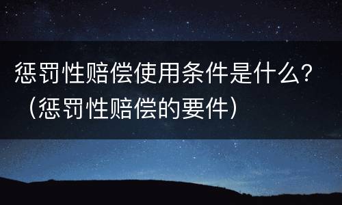 惩罚性赔偿使用条件是什么？（惩罚性赔偿的要件）