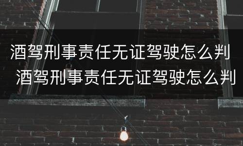 酒驾刑事责任无证驾驶怎么判 酒驾刑事责任无证驾驶怎么判定