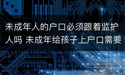 未成年人的户口必须跟着监护人吗 未成年给孩子上户口需要监护人吗