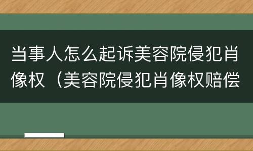 当事人怎么起诉美容院侵犯肖像权（美容院侵犯肖像权赔偿）