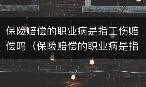 保险赔偿的职业病是指工伤赔偿吗（保险赔偿的职业病是指工伤赔偿吗为什么）