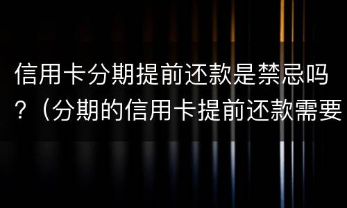 信用卡分期提前还款是禁忌吗?（分期的信用卡提前还款需要付后面的利息吗）