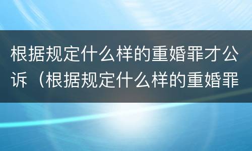 根据规定什么样的重婚罪才公诉（根据规定什么样的重婚罪才公诉呢）