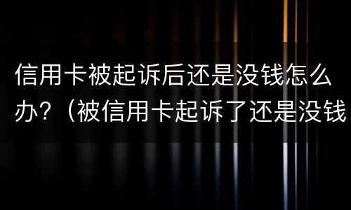 信用卡被起诉后还是没钱怎么办?（被信用卡起诉了还是没钱还怎么办）