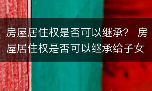 房屋居住权是否可以继承？ 房屋居住权是否可以继承给子女