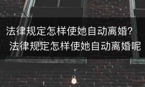 法律规定怎样使她自动离婚？ 法律规定怎样使她自动离婚呢