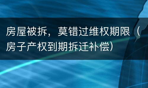 房屋被拆，莫错过维权期限（房子产权到期拆迁补偿）