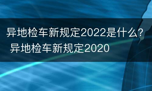 异地检车新规定2022是什么？ 异地检车新规定2020