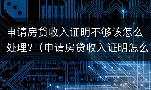 申请房贷收入证明不够该怎么处理?（申请房贷收入证明怎么开?收入不够怎么办?）