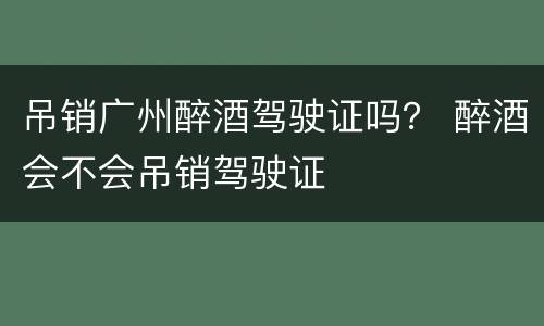 吊销广州醉酒驾驶证吗？ 醉酒会不会吊销驾驶证