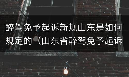 醉驾免予起诉新规山东是如何规定的（山东省醉驾免予起诉新规）