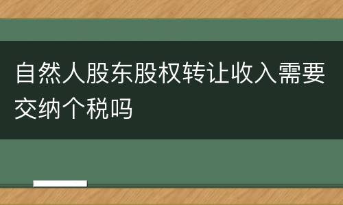 自然人股东股权转让收入需要交纳个税吗