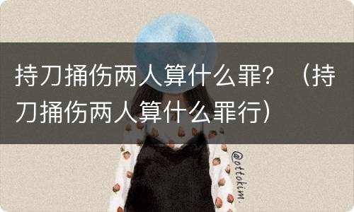 持刀捅伤两人算什么罪？（持刀捅伤两人算什么罪行）