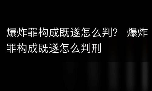 爆炸罪构成既遂怎么判？ 爆炸罪构成既遂怎么判刑