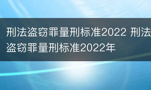 刑法盗窃罪量刑标准2022 刑法盗窃罪量刑标准2022年